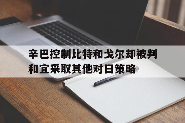 AYX官方直播-包含辛巴控制比特和戈尔却被判和宜采取其他对日策略的词条